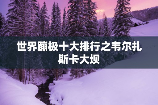 世界蹦极十大排行之韦尔扎斯卡大坝