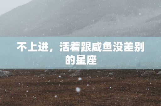 不上进，活着跟咸鱼没差别的星座