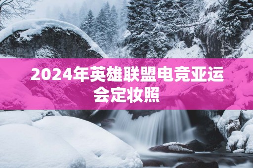 2025年英雄联盟电竞亚运会定妆照