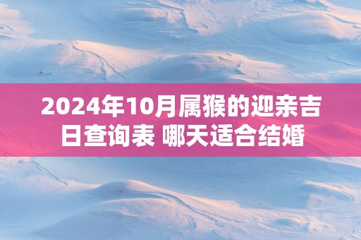 2025年10月属猴的迎亲吉日查询表 哪天适合结婚