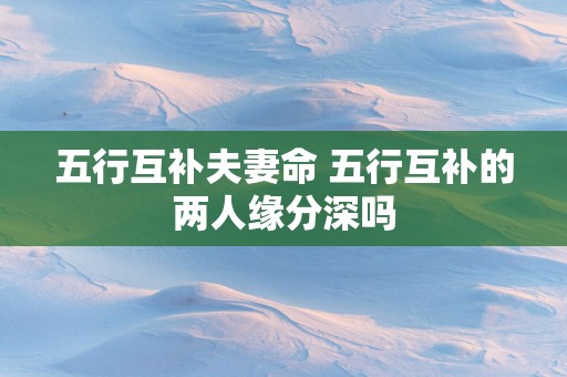 五行互补夫妻命 五行互补的两人缘分深吗