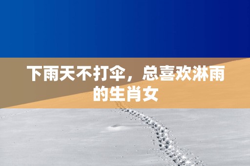 下雨天不打伞，总喜欢淋雨的生肖女