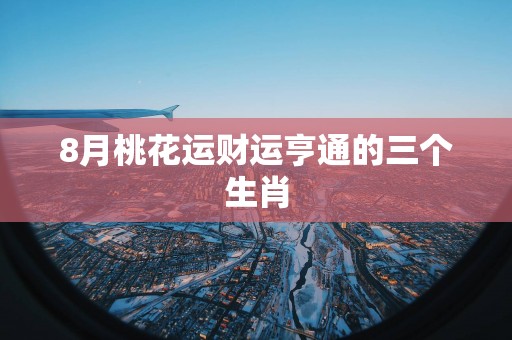 8月桃花运财运亨通的三个生肖