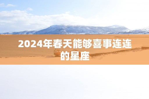 2025年春天能够喜事连连的星座 2025年春天能够喜事连连的星座
