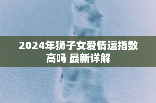 2025年狮子女爱情运指数高吗 最新详解