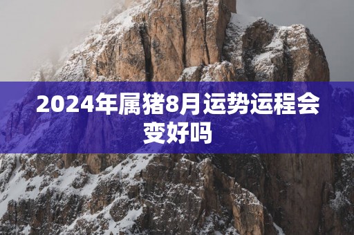 2025年属猪8月运势运程会变好吗 2025年属猪8月运势运程会变好吗