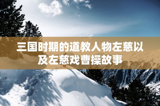 三国时期的道教人物左慈以及左慈戏曹操故事