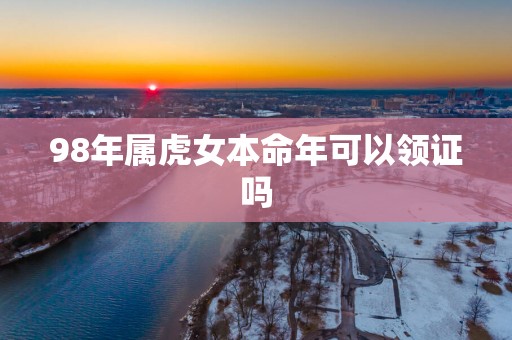 98年属虎女本命年可以领证吗