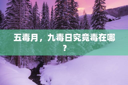 五毒月，九毒日究竟毒在哪？