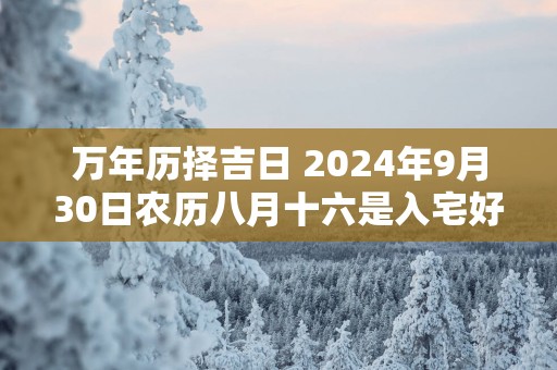万年历择吉日 2025年9月30日农历八月十六是入宅好日子吗