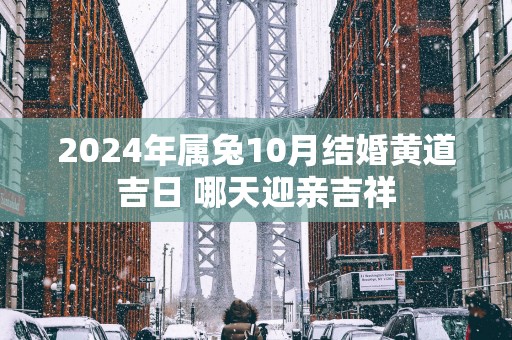 2025年属兔10月结婚黄道吉日 哪天迎亲吉祥