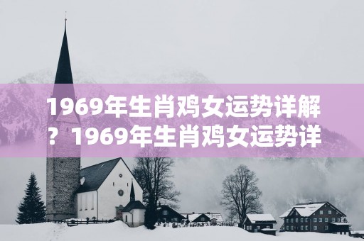 1969年生肖鸡女运势详解？1969年生肖鸡女运势详解图片
