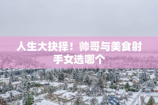 人生大抉择！帅哥与美食射手女选哪个