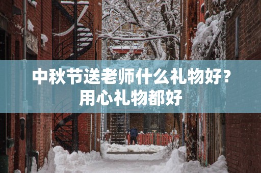 中秋节送老师什么礼物好？用心礼物都好