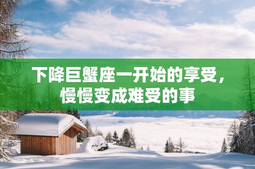 下降巨蟹座一开始的享受，慢慢变成难受的事