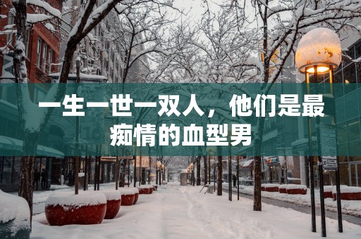 一生一世一双人，他们是最痴情的血型男