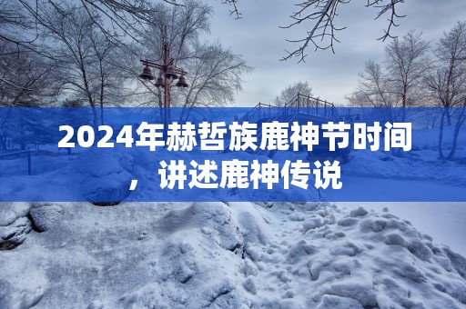 2025年赫哲族鹿神节时间，讲述鹿神传说