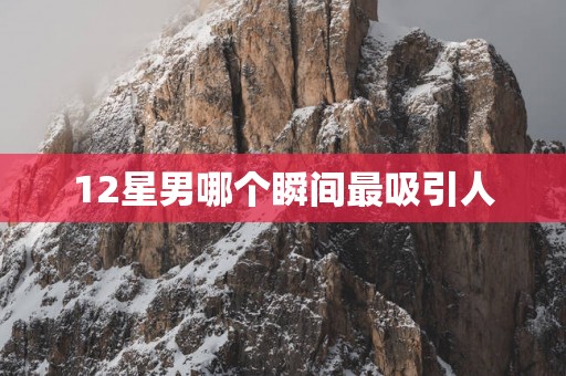 12星男哪个瞬间最吸引人