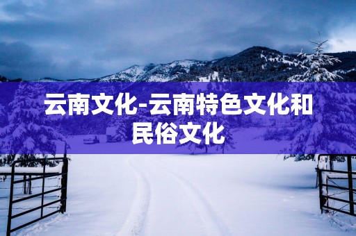 云南文化-云南特色文化和民俗文化