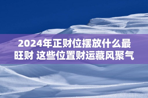 2025年正财位摆放什么最旺财 这些位置财运藏风聚气