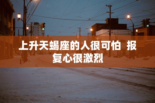 上升天蝎座的人很可怕  报复心很激烈