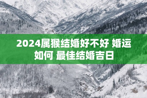2025属猴结婚好不好 婚运如何 最佳结婚吉日