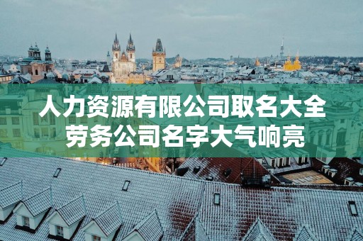 人力资源有限公司取名大全 劳务公司名字大气响亮