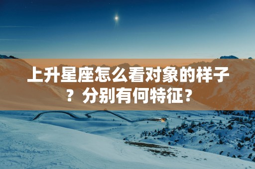 上升星座怎么看对象的样子？分别有何特征？