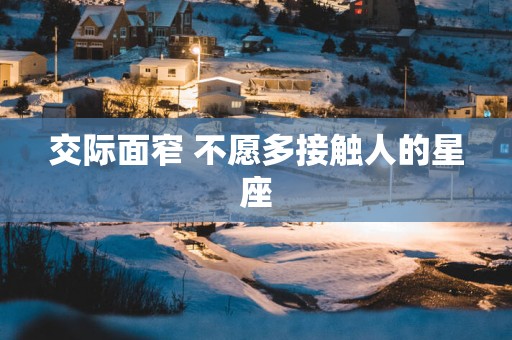 交际面窄 不愿多接触人的星座