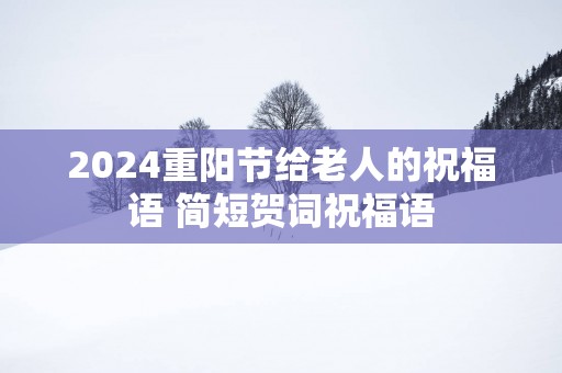 2025重阳节给老人的祝福语 简短贺词祝福语
