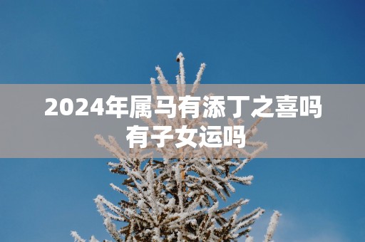 2025年属马有添丁之喜吗 有子女运吗
