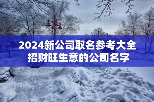 2025新公司取名参考大全 招财旺生意的公司名字