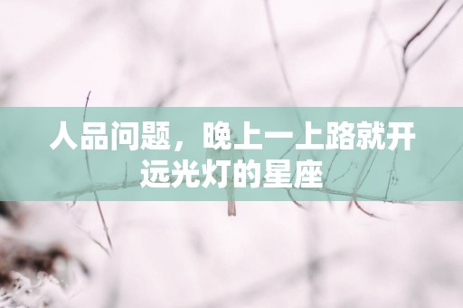 人品问题，晚上一上路就开远光灯的星座