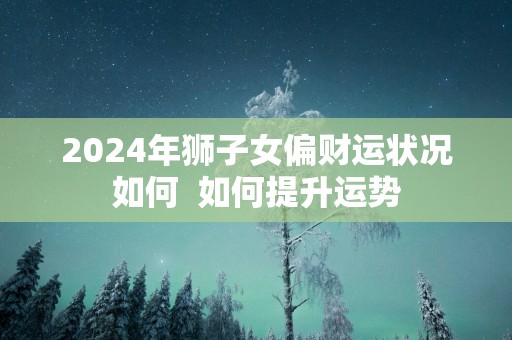 2025年狮子女偏财运状况如何  如何提升运势