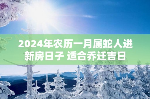 2025年农历一月属蛇人进新房日子 适合乔迁吉日