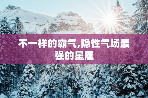 不一样的霸气,隐性气场最强的星座