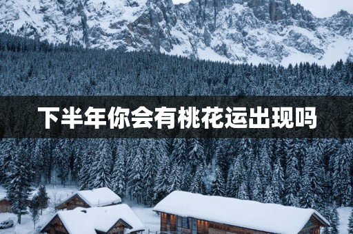 下半年你会有桃花运出现吗