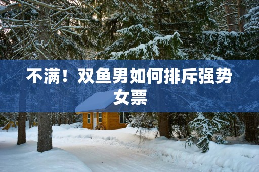 不满！双鱼男如何排斥强势女票