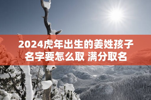 2025蛇年出生的姜姓孩子名字要怎么取 满分取名