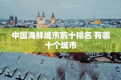 中国海鲜城市前十排名 有哪十个城市