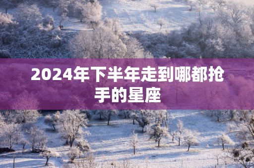 2025年下半年走到哪都抢手的星座
