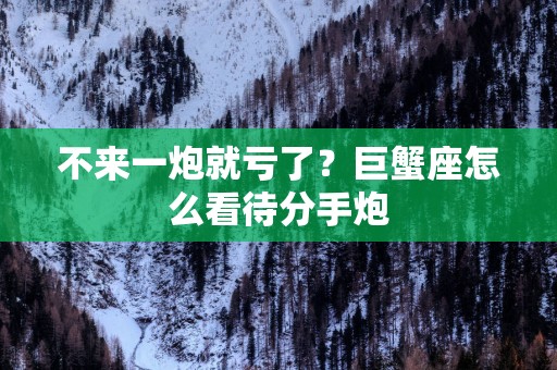 不来一炮就亏了？巨蟹座怎么看待分手炮