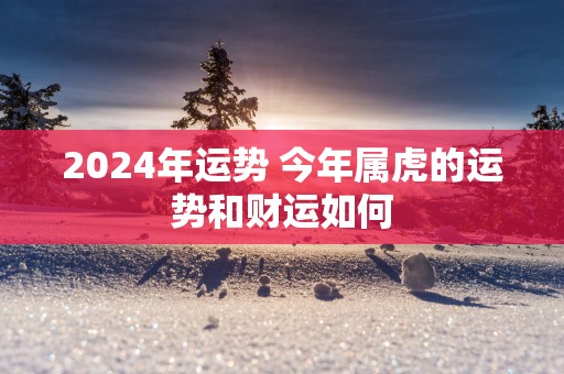 2025年运势 今年属虎的运势和财运如何