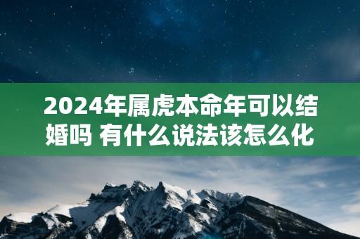 2025年属虎本命年可以结婚吗 有什么说法该怎么化解