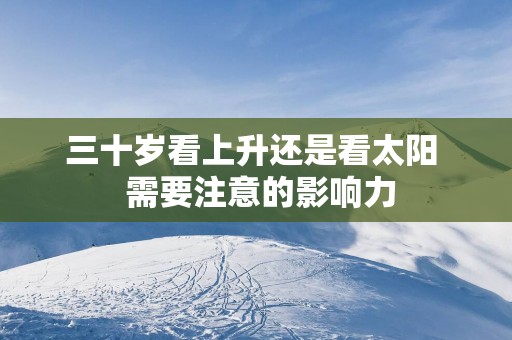 三十岁看上升还是看太阳  需要注意的影响力