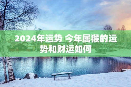 2025年运势 今年属猴的运势和财运如何