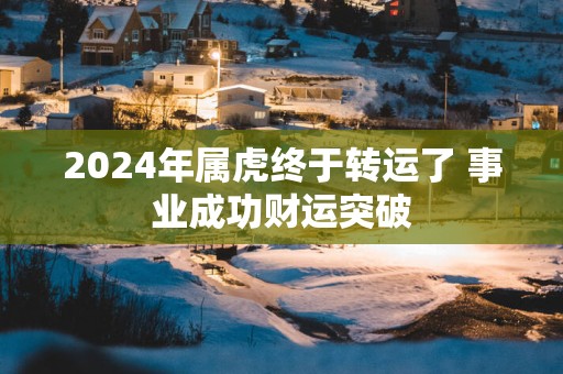 2025年属虎终于转运了 事业成功财运突破