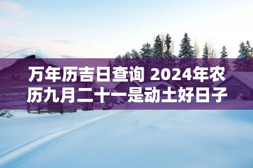 万年历吉日查询 2025年农历九月二十一是动土好日子吗