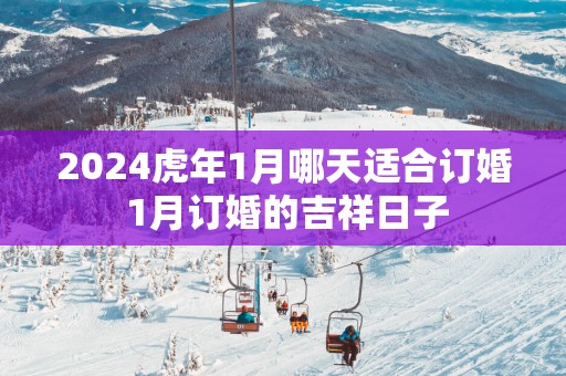 2025蛇年1月哪天适合订婚 1月订婚的吉祥日子