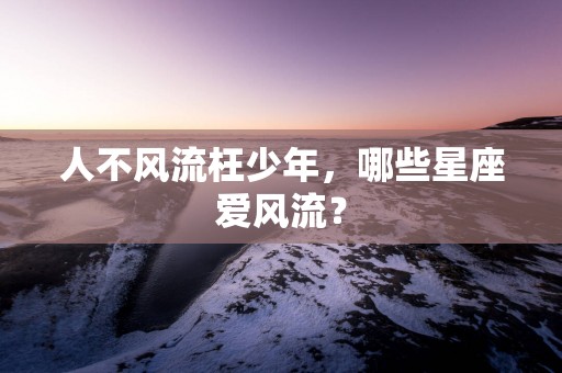 人不风流枉少年，哪些星座爱风流？